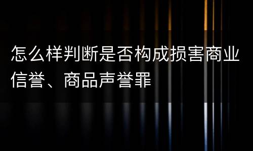 怎么样判断是否构成损害商业信誉、商品声誉罪