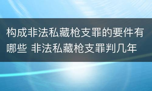 构成非法私藏枪支罪的要件有哪些 非法私藏枪支罪判几年