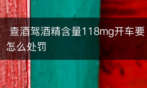  查酒驾酒精含量118mg开车要怎么处罚
