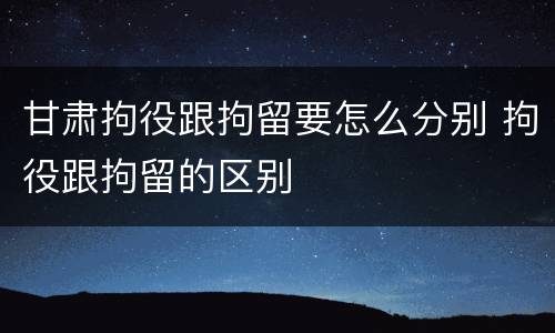 甘肃拘役跟拘留要怎么分别 拘役跟拘留的区别