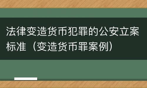 法律变造货币犯罪的公安立案标准（变造货币罪案例）