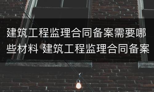 建筑工程监理合同备案需要哪些材料 建筑工程监理合同备案需要哪些材料和手续