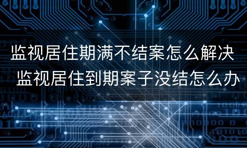 监视居住期满不结案怎么解决 监视居住到期案子没结怎么办