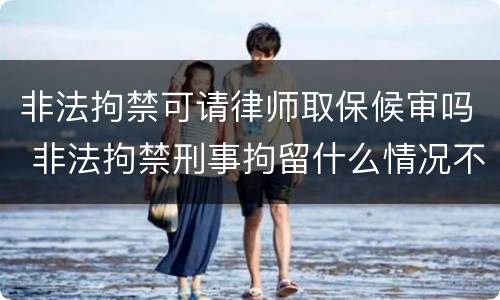 非法拘禁可请律师取保候审吗 非法拘禁刑事拘留什么情况不能取保候审
