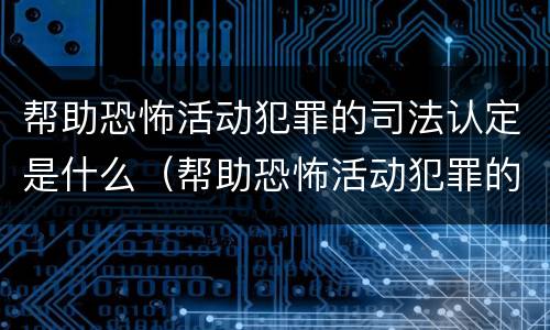 帮助恐怖活动犯罪的司法认定是什么（帮助恐怖活动犯罪的司法认定是什么罪名）