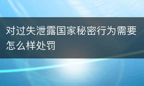 对过失泄露国家秘密行为需要怎么样处罚