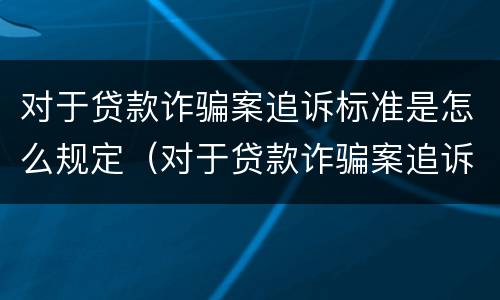对于贷款诈骗案追诉标准是怎么规定（对于贷款诈骗案追诉标准是怎么规定的）