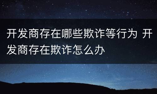 开发商存在哪些欺诈等行为 开发商存在欺诈怎么办