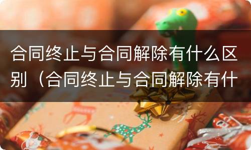 合同终止与合同解除有什么区别（合同终止与合同解除有什么区别和联系）