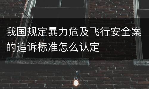 我国规定暴力危及飞行安全案的追诉标准怎么认定