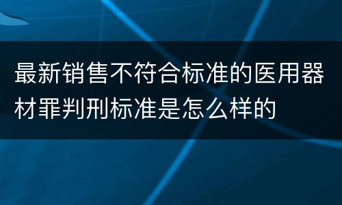 最新销售不符合标准的医用器材罪判刑标准是怎么样的