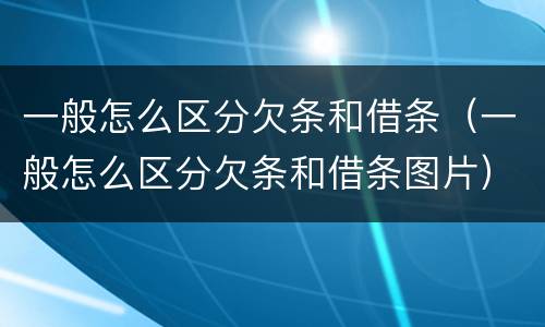 一般怎么区分欠条和借条（一般怎么区分欠条和借条图片）
