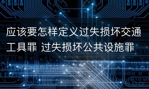 应该要怎样定义过失损坏交通工具罪 过失损坏公共设施罪