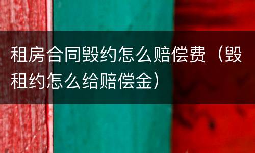 租房合同毁约怎么赔偿费（毁租约怎么给赔偿金）