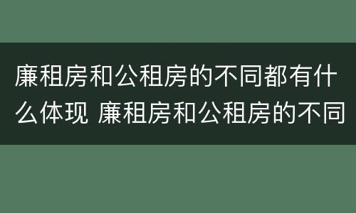 廉租房和公租房的不同都有什么体现 廉租房和公租房的不同都有什么体现呢