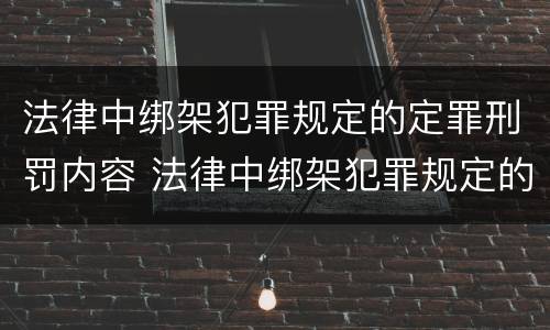 法律中绑架犯罪规定的定罪刑罚内容 法律中绑架犯罪规定的定罪刑罚内容包括