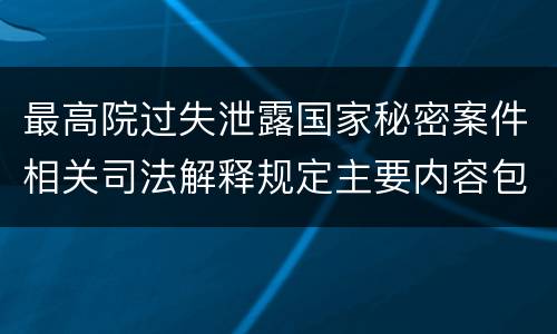 最高院过失泄露国家秘密案件相关司法解释规定主要内容包括什么