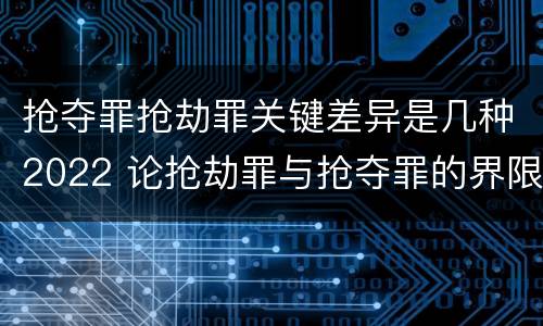 抢夺罪抢劫罪关键差异是几种2022 论抢劫罪与抢夺罪的界限