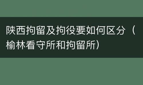 陕西拘留及拘役要如何区分（榆林看守所和拘留所）
