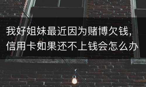 我好姐妹最近因为赌博欠钱，信用卡如果还不上钱会怎么办