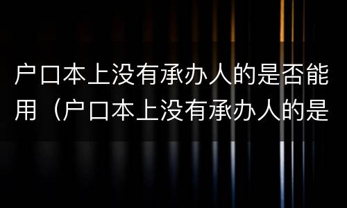户口本上没有承办人的是否能用（户口本上没有承办人的是否能用公积金）