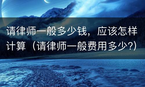 请律师一般多少钱，应该怎样计算（请律师一般费用多少?）