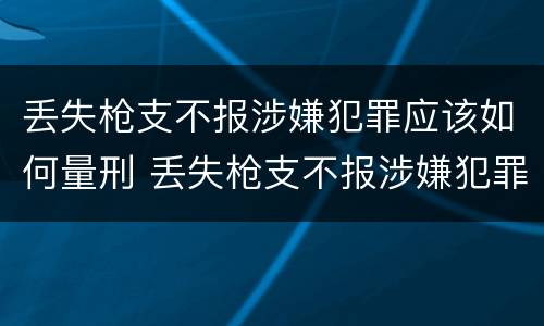 丢失枪支不报涉嫌犯罪应该如何量刑 丢失枪支不报涉嫌犯罪应该如何量刑呢