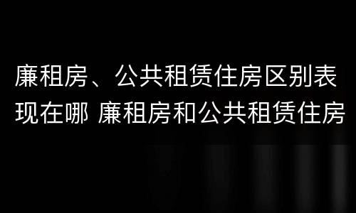 廉租房、公共租赁住房区别表现在哪 廉租房和公共租赁住房的区别