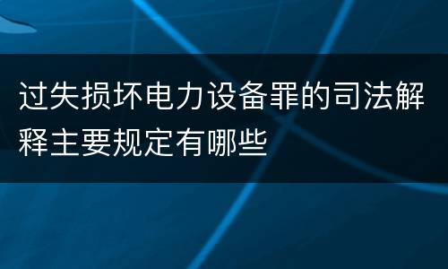 过失损坏电力设备罪的司法解释主要规定有哪些