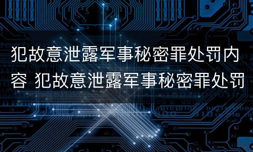 犯故意泄露军事秘密罪处罚内容 犯故意泄露军事秘密罪处罚内容是什么