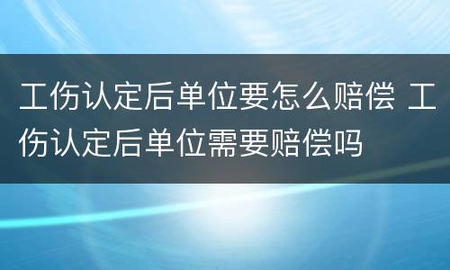 工伤认定后单位要怎么赔偿 工伤认定后单位需要赔偿吗