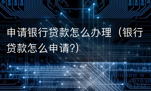 申请银行贷款怎么办理（银行贷款怎么申请?）