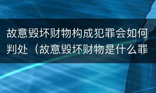 故意毁坏财物构成犯罪会如何判处（故意毁坏财物是什么罪）