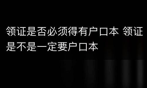 领证是否必须得有户口本 领证是不是一定要户口本