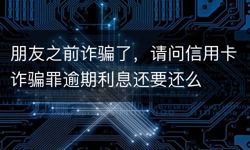 朋友之前诈骗了，请问信用卡诈骗罪逾期利息还要还么