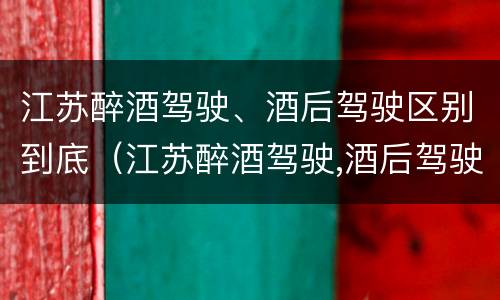 江苏醉酒驾驶、酒后驾驶区别到底（江苏醉酒驾驶,酒后驾驶区别到底在哪）