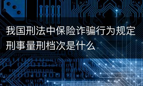 我国刑法中保险诈骗行为规定刑事量刑档次是什么