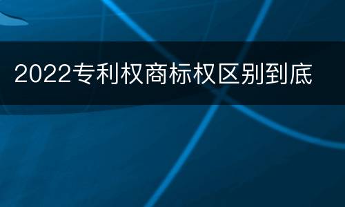 2022专利权商标权区别到底