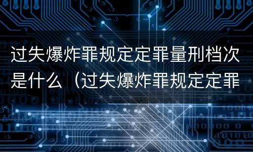 过失爆炸罪规定定罪量刑档次是什么（过失爆炸罪规定定罪量刑档次是什么）
