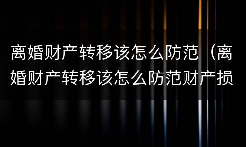 离婚财产转移该怎么防范（离婚财产转移该怎么防范财产损失）