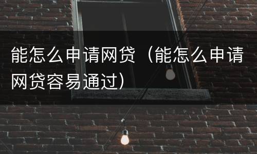 能怎么申请网贷（能怎么申请网贷容易通过）