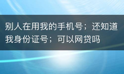 别人在用我的手机号；还知道我身份证号；可以网贷吗