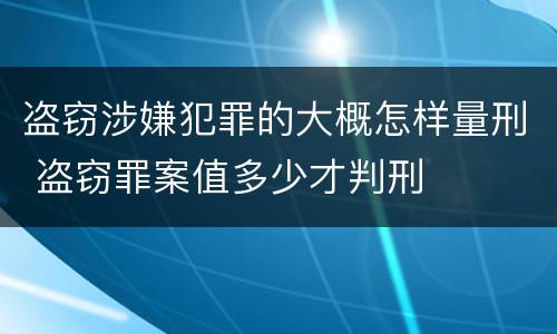 盗窃涉嫌犯罪的大概怎样量刑 盗窃罪案值多少才判刑