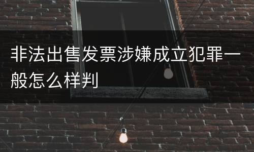 非法出售发票涉嫌成立犯罪一般怎么样判