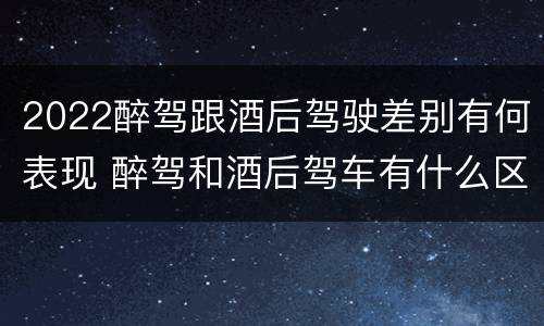 2022醉驾跟酒后驾驶差别有何表现 醉驾和酒后驾车有什么区别