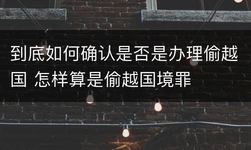 到底如何确认是否是办理偷越国 怎样算是偷越国境罪