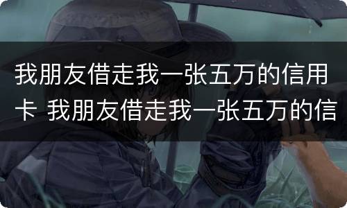 我朋友借走我一张五万的信用卡 我朋友借走我一张五万的信用卡违法吗