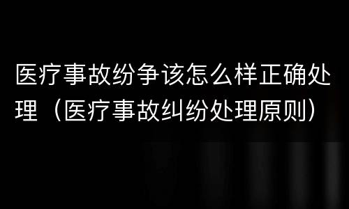 医疗事故纷争该怎么样正确处理（医疗事故纠纷处理原则）