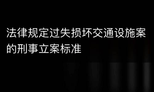 法律规定过失损坏交通设施案的刑事立案标准