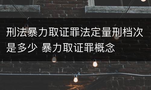 刑法暴力取证罪法定量刑档次是多少 暴力取证罪概念